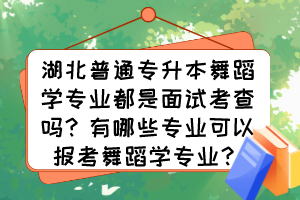 湖北普通專升本舞蹈學(xué)專業(yè)都是面試考查嗎？有哪些專業(yè)可以報(bào)考舞蹈學(xué)專業(yè)？