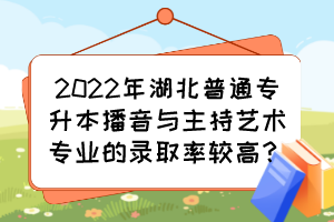 2022年湖北普通專(zhuān)升本播音與主持藝術(shù)專(zhuān)業(yè)的錄取率較高？