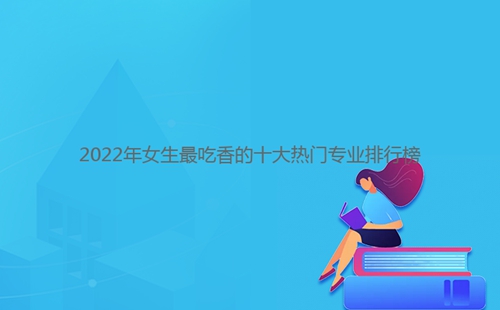 2022年女生最吃香的十大熱門專業(yè)排行榜