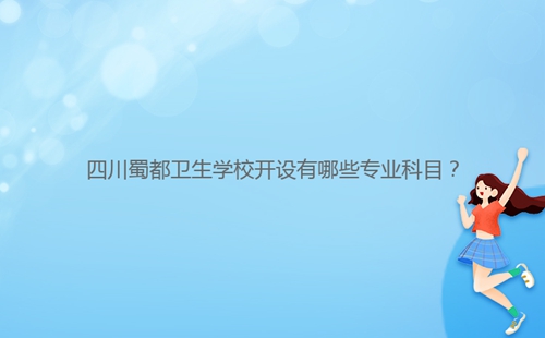 四川蜀都衛(wèi)生學校開設有哪些專業(yè)科目？