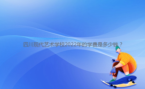 四川現(xiàn)代藝術學校2022年的學費是多少錢？