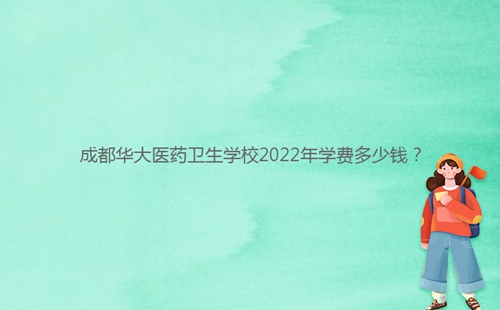 成都華大醫(yī)藥衛(wèi)生學(xué)校2022年學(xué)費(fèi)多少錢？