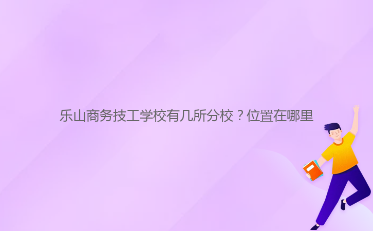 樂山商務(wù)技工學(xué)校有幾所分校？位置在哪里