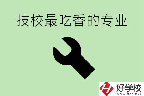 技校吃香的專業(yè)是什么？長沙有哪些技校有這些專業(yè)？