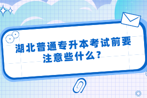 湖北普通專升本考試前要注意些什么？