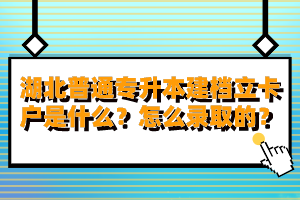 湖北普通專升本建檔立卡戶是什么？怎么錄取的？