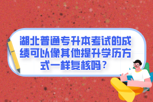 湖北普通專升本考試的成績可以像其他提升學(xué)歷方式一樣復(fù)核嗎？