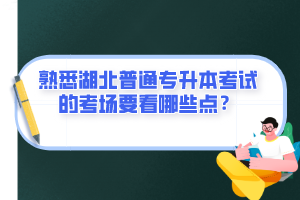 熟悉湖北普通專升本考試的考場要看哪些點？