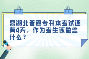 離湖北普通專升本考試還有4天，作為考生該做些什么？