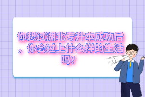 你想過(guò)湖北專升本成功后，你會(huì)過(guò)上什么樣的生活嗎？