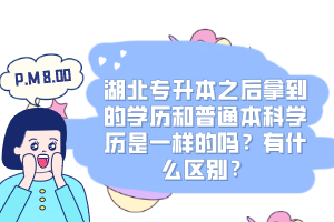 湖北專升本之后拿到的學(xué)歷和普通本科學(xué)歷是一樣的嗎？有什么區(qū)別？