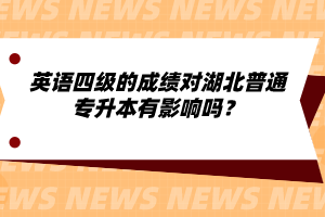 英語四級(jí)的成績對(duì)湖北普通專升本有影響嗎？