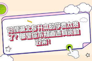 覺得湖北專升本的學(xué)費(fèi)太貴了？那是你不知道還有資助政策！