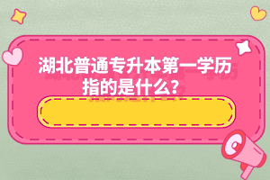 湖北普通專升本第一學(xué)歷指的是什么？