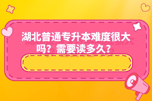 湖北普通專升本難度很大嗎？需要讀多久？