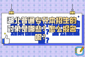 湖北普通專升本招生的對象是哪些？怎么報名呢？