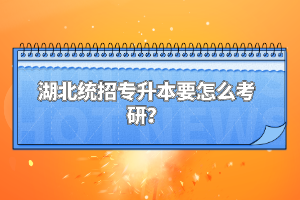 湖北統(tǒng)招專升本要怎么考研？