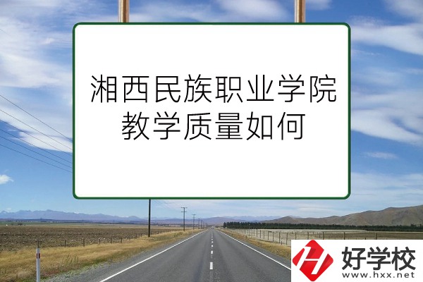 湘西民族職業(yè)技術(shù)學(xué)院（中職部）有哪些專業(yè)？教學(xué)質(zhì)量如何？